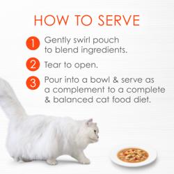 How to serve - 1 gently swirl pouch to blend ingredients 2 tear to open 3 pour into bowl and serve as a complement to a complete and balanced cat food diet