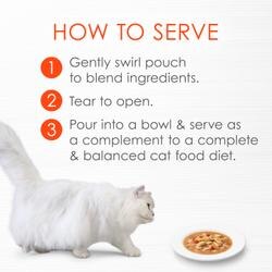 How to serve - 1 gently swirl pouch to blend ingredients 2 tear to open 3 pour into bowl and serve as a complement to a complete and balanced cat food diet