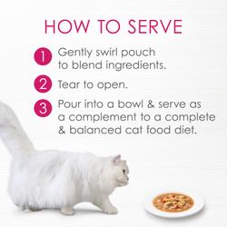 How to serve - 1 gently swirl pouch to blend ingredients 2 tear to open 3 pour into bowl and serve as a complement to a complete and balanced cat food diet